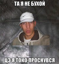 та я не бухой цэ я токо проснувся