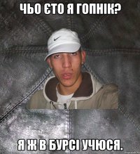 чьо єто я гопнік? я ж в бурсі учюся.