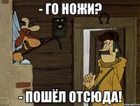 - Го ножи? - Пошёл отсюда!