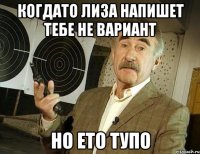 Когдато лиза напишет тебе не вариант Но ето тупо