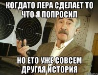 Когдато лера сделает то что я попросил Но ето уже совсем другая история