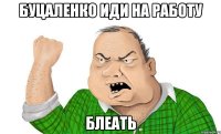 Буцаленко иди на работу Блеать