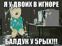 я у двоих в игноре Балдук у 5рых!!!