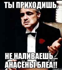 ты приходишь, не наливаешь... Анасёны блеа!!