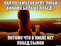 ПАП,ПОЧЕМУ ГОВОРЯТ: ЛЮБИ ДИНАМО,БОЛЬШЕ ПОБЕД ? ПОТОМУ ЧТО В КИЕВЕ НЕТ ПОБЕД,СЫНОК