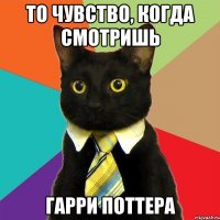 то чувство, когда смотришь Гарри Поттера