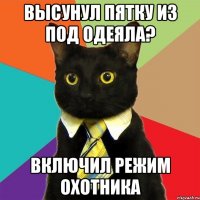 высунул пятку из под одеяла? включил режим охотника