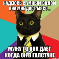 надеюсь с умным видом она мне даст мясо... мужу то она даёт когда он в галстуке