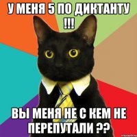 У меня 5 по диктанту !!! Вы меня не с кем не перепутали ??