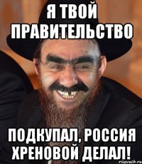 Я ТВОЙ ПРАВИТЕЛЬСТВО ПОДКУПАЛ, РОССИЯ ХРЕНОВОЙ ДЕЛАЛ!