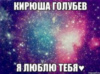 Кирюша Голубев Я люблю тебя♥