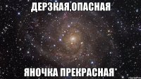 Дерзкая,опасная Яночка прекрасная*