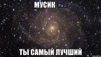 Мусик ❤️ Ты самый лучший