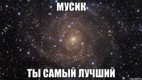 Мусик Ты самый лучший