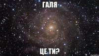 галя це ти?