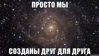 Просто мы созданы друг для друга