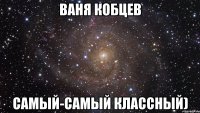 Ваня Кобцев самый-самый классный)