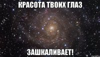 Красота твоих глаз Зашкаливает!