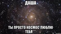 Даша Ты просто космос*люблю тебя***