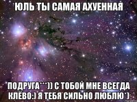 ЮлЬ тЫ сАмАя АхУеНнАя ПоДрУгА***)) С тобой мне всегда клёво:) Я ТЕБЯ СИЛЬНО ЛЮБЛЮ*)