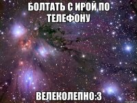 болтать с Ирой по телефону велеколепно:3