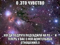 о ,это чувство когда подруга подсадила на ро =** и теперь у вас с ней ахуительные отношения ))