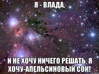 Я - Влада, И не хочу ничего решать, я хочу-апельсиновый сок!