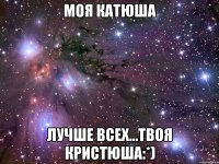 Моя Катюша лучше всех...Твоя Кристюша:*)