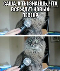 Саша, а ты знаешь, что все ждут новых песен? 