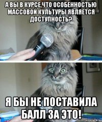 а вы в курсе,что особенностью массовой культуры является доступность? я бы не поставила балл за это!