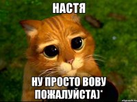 Настя Ну просто вову пожалуйста)*