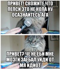 привет! Скожите что пепси это не кола ну осазнайтесь ага привет? Че не еби мне мозги заебал уйди от мя идиот