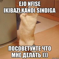 Ejo nfise ikibazi,kandi sindiga посоветуйте что мне делать )))