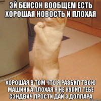 эй бенсон вообщем есть хорошая новость и плохая хорошая в том что я разбил твою машину а плохая я не купил тебе сэндвич прости дай 3 доллара