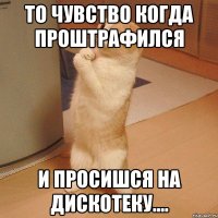 То чувство когда проштрафился и просишся на дискотеку....