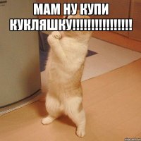 МАМ НУ КУПИ КУКЛЯШКУ!!!!!!!!!!!!!!!! 