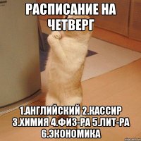 расписание на четверг 1.английский 2.кассир 3.химия 4.физ-ра 5.лит-ра 6.экономика