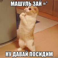 МАШУЛЬ ЗАЙ =* НУ ДАВАЙ ПОСИДИМ