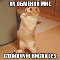 ну обменяй мне стойячую киску LPS