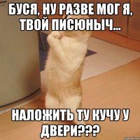 Буся, ну разве мог я, твой Писюныч... наложить ту кучу у двери???