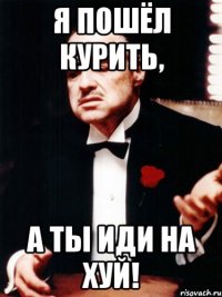 Я ПОШЁЛ КУРИТЬ, А ТЫ ИДИ НА ХУЙ!