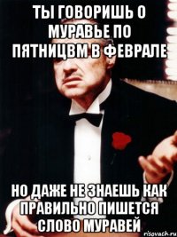 Ты говоришь о муравье по пятницвм в феврале Но даже не знаешь как правильно пишется слово муравей