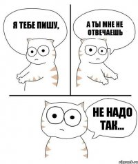 Я тебе пишу, а ты мне не отвечаешь Не надо так...