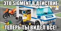 Это SIGMENT в действие Теперь ты видел все!