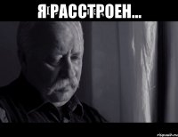 Я РАССТРОЕН... 