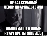 Не расстраивай Леонида Аркадьевича Скажи Саше в какой квартире ты живёшь)