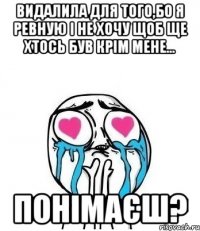 видалила для того,бо я ревную і не хочу щоб ще хтось був крім мене... Понімаєш?