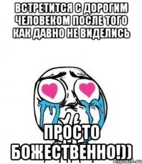 встретится с дорогим человеком после того как давно не виделись просто БОЖЕСТВЕННО!))