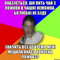 Оказується, шо пить чай з ложкой в чашкі неможна, бо любві не буде значить все це время мені мішала якась кончена ложка??