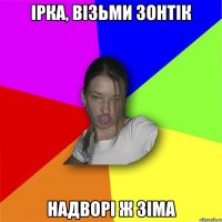 Ірка, візьми зонтік Надворі ж зіма